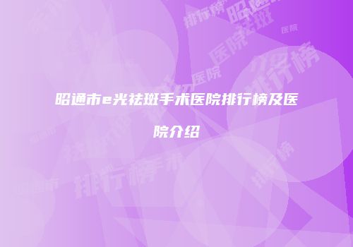 昭通市e光祛斑手术医院排行榜及医院介绍
