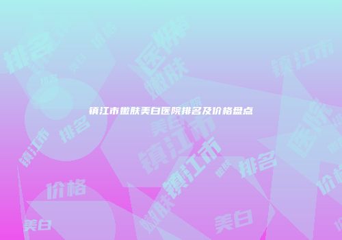 镇江市嫩肤美白医院排名及价格盘点