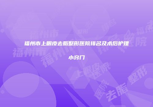 福州市上眼皮去脂整形医院排名及术后护理小窍门