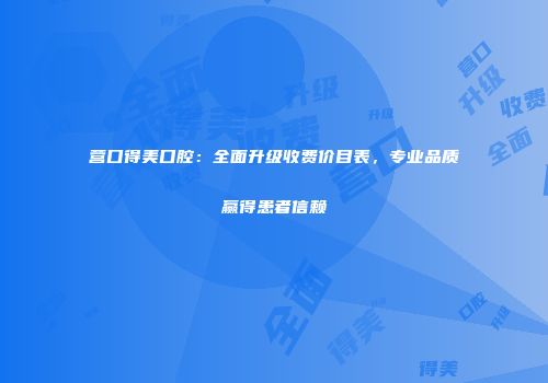营口得美口腔：全面升级收费价目表，专业品质赢得患者信赖