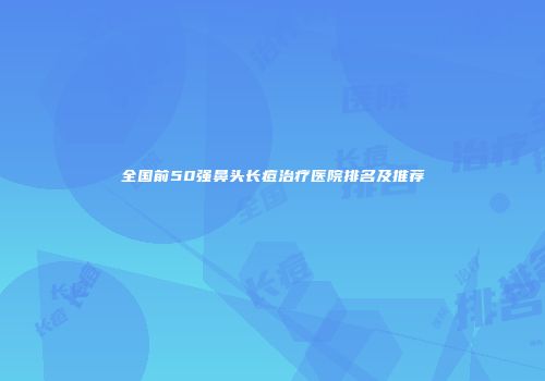 全国前50强鼻头长痘治疗医院排名及推荐