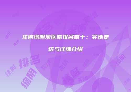 注射缩阴液医院排名前十：实地走访与详细介绍