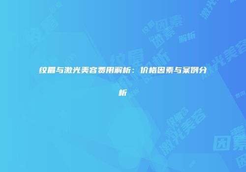 纹眉与激光美容费用解析：价格因素与案例分析