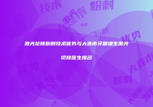 激光祛除粉刺技术优势与大连市牙龈增生激光切除医生排名
