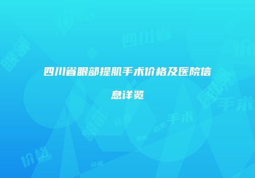 四川省眼部提肌手术价格及医院信息详览