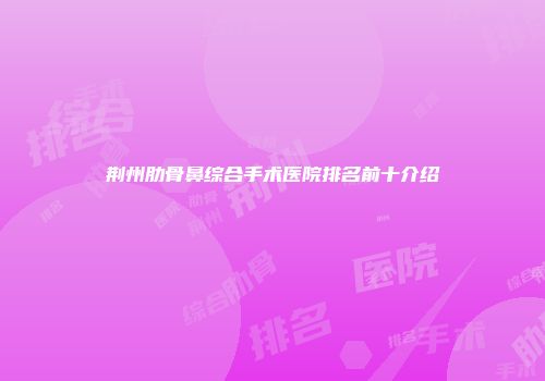 荆州肋骨鼻综合手术医院排名前十介绍
