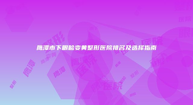 鹰潭市下眼睑变黄整形医院排名及选择指南