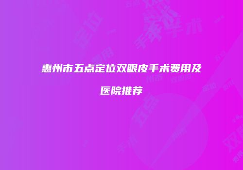 惠州市五点定位双眼皮手术费用及医院推荐