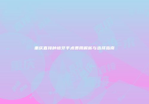 重庆直接种植牙手术费用解析与选择指南
