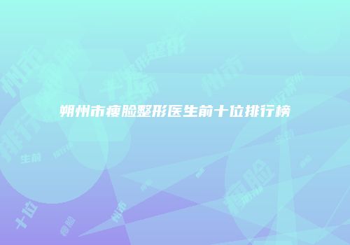 朔州市瘦脸整形医生前十位排行榜