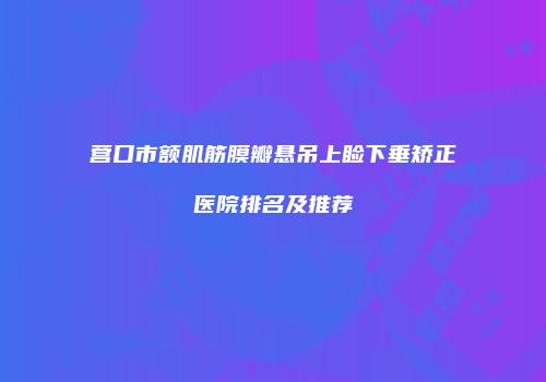 营口市额肌筋膜瓣悬吊上睑下垂矫正医院排名及推荐