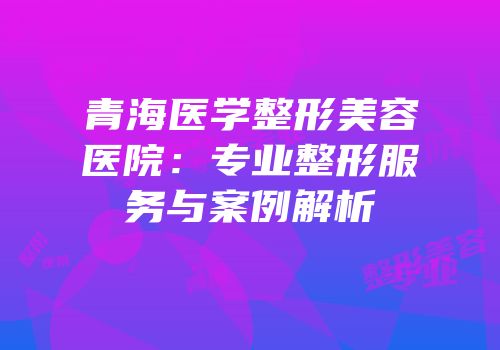 青海医学整形美容医院：专业整形服务与案例解析