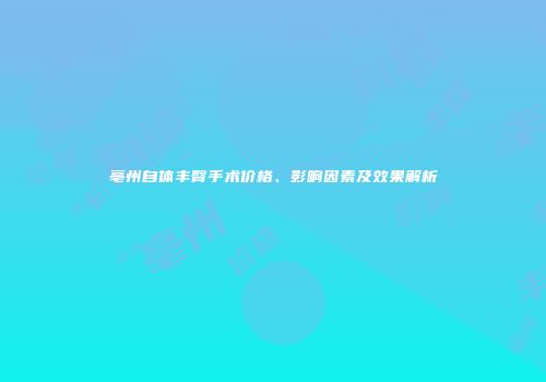 亳州自体丰臀手术价格、影响因素及效果解析