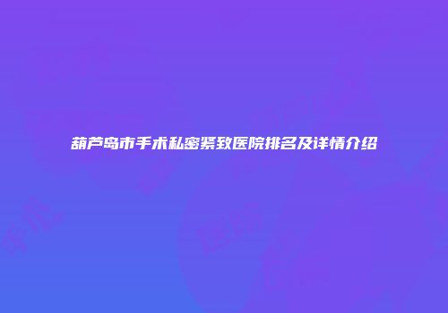 葫芦岛市手术私密紧致医院排名及详情介绍