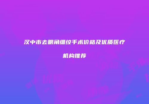 汉中市去眼角细纹手术价格及优质医疗机构推荐