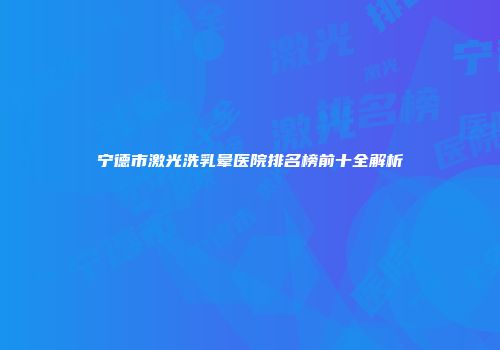 宁德市激光洗乳晕医院排名榜前十全解析