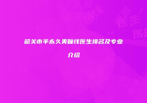 韶关市半永久美瞳线医生排名及专业介绍