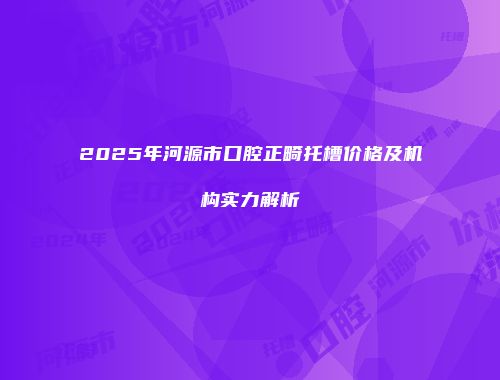 2025年河源市口腔正畸托槽价格及机构实力解析
