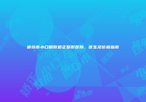 廊坊市小口畸形矫正整形医院、医生及价格指南
