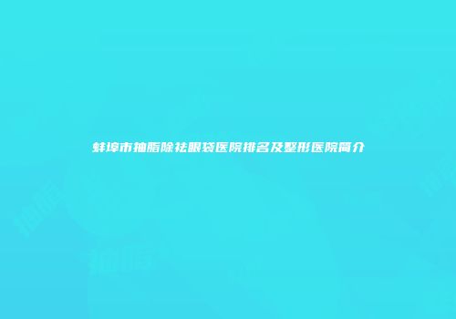 蚌埠市抽脂除祛眼袋医院排名及整形医院简介