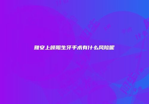 雅安上颌阻生牙手术有什么风险呢