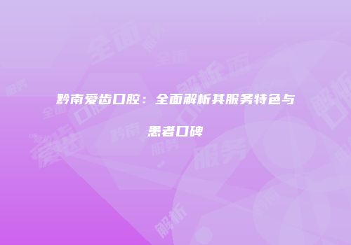 黔南爱齿口腔：全面解析其服务特色与患者口碑