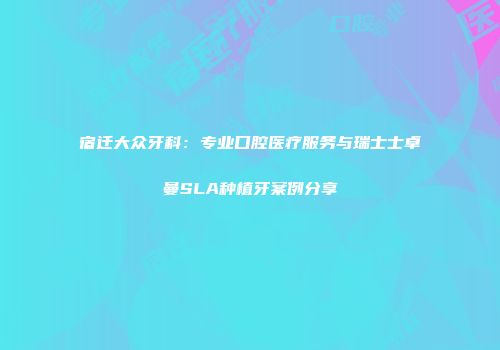 宿迁大众牙科：专业口腔医疗服务与瑞士士卓曼SLA种植牙案例分享