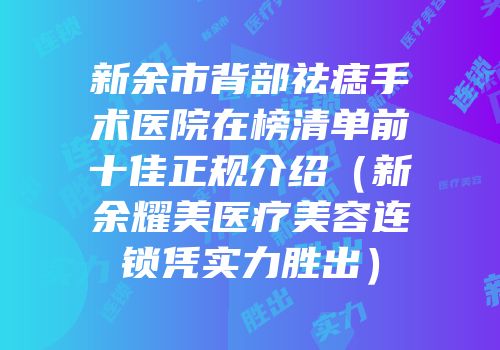 新余市背部祛痣手术医院在榜清单前十佳正规介绍（新余耀美医疗美容连锁凭实力胜出）