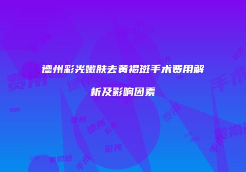 德州彩光嫩肤去黄褐斑手术费用解析及影响因素