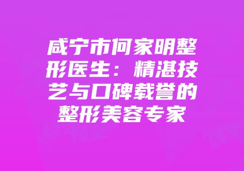 咸宁市何家明整形医生：精湛技艺与口碑载誉的整形美容专家