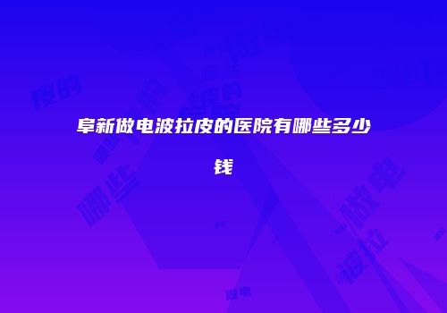 阜新做电波拉皮的医院有哪些多少钱