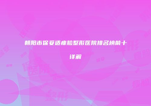 朝阳市保妥适瘦脸整形医院排名榜前十详解