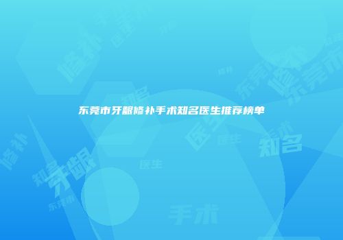 东莞市牙龈修补手术知名医生推荐榜单