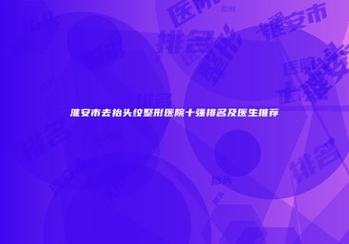 淮安市去抬头纹整形医院十强排名及医生推荐