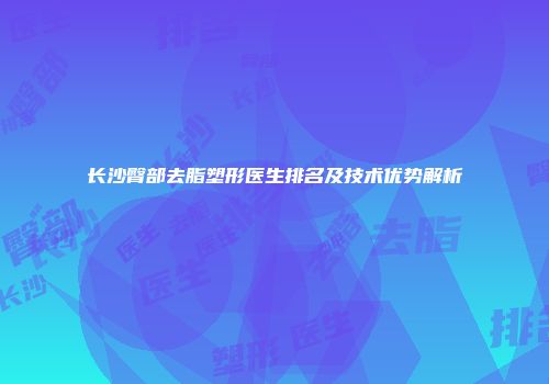 长沙臀部去脂塑形医生排名及技术优势解析