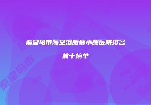 秦皇岛市隔空溶脂瘦小腿医院排名前十榜单