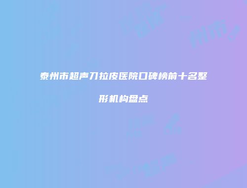 泰州市超声刀拉皮医院口碑榜前十名整形机构盘点