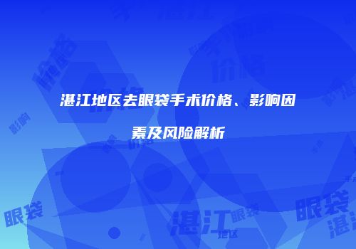 湛江地区去眼袋手术价格、影响因素及风险解析