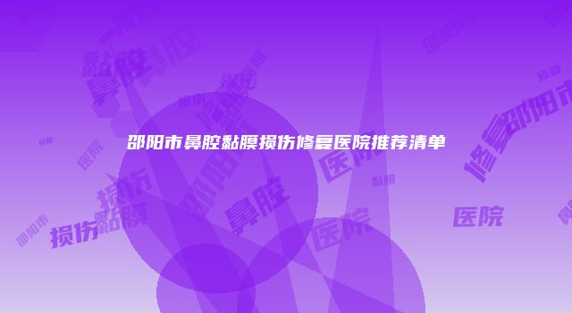 邵阳市鼻腔黏膜损伤修复医院推荐清单