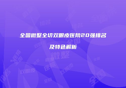 全国微整全切双眼皮医院20强排名及特色解析