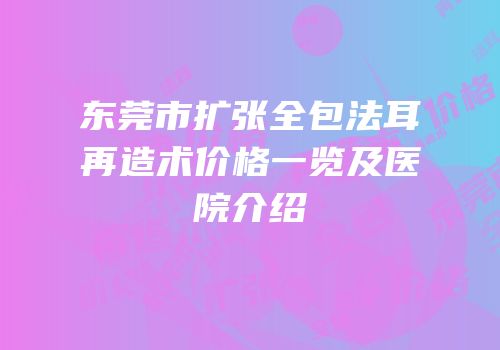 东莞市扩张全包法耳再造术价格一览及医院介绍