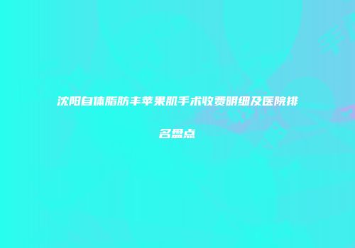 沈阳自体脂肪丰苹果肌手术收费明细及医院排名盘点