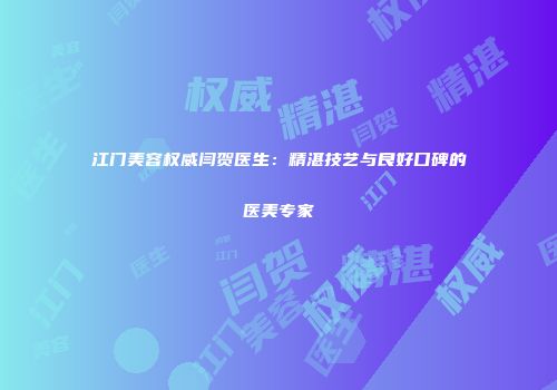 江门美容权威闫贺医生：精湛技艺与良好口碑的医美专家