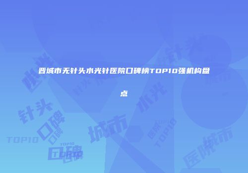 晋城市无针头水光针医院口碑榜TOP10强机构盘点