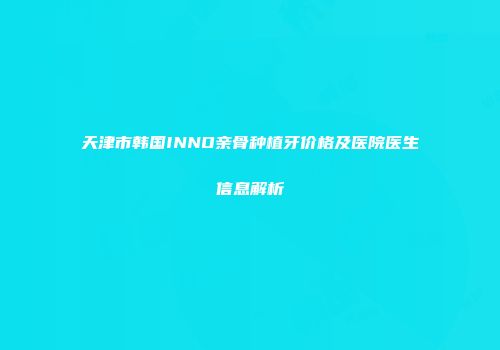 天津市韩国INNO亲骨种植牙价格及医院医生信息解析