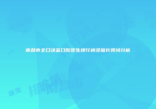 南昌市全口涂氟口腔医生排行榜及擅长领域分析
