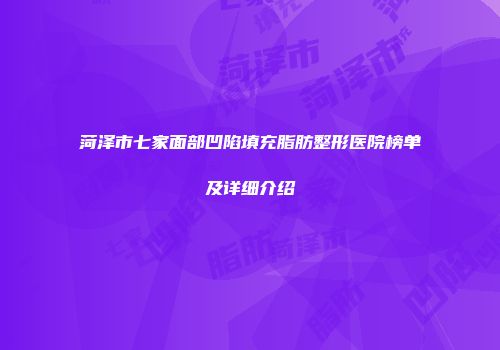 菏泽市七家面部凹陷填充脂肪整形医院榜单及详细介绍