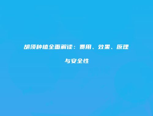 胡须种植全面解读：费用、效果、原理与安全性