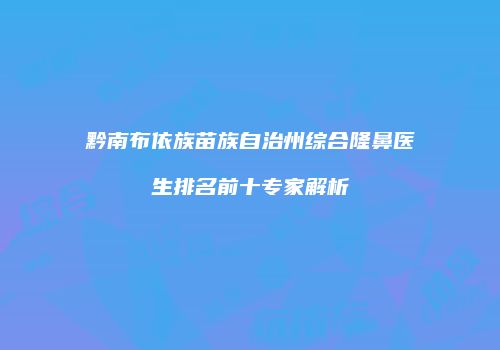 黔南布依族苗族自治州综合隆鼻医生排名前十专家解析