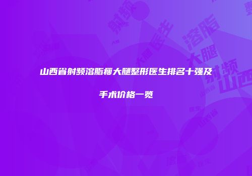 山西省射频溶脂瘦大腿整形医生排名十强及手术价格一览